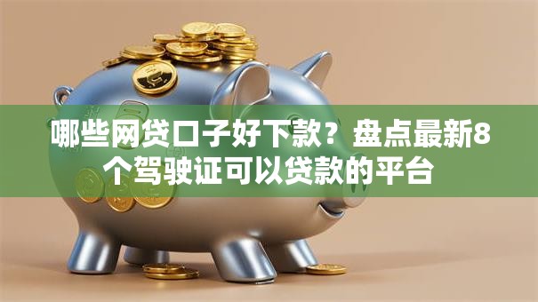 哪些网贷口子好下款?盘点最新8个驾驶证可以贷款的平台 哪些网贷口子好下款?盘点最新8个驾驶证可以贷款的平台