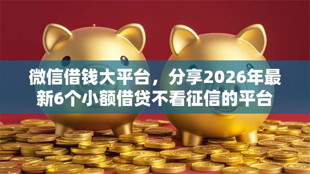 微信借钱大平台，分享2026年最新6个小额借贷不看征信的平台