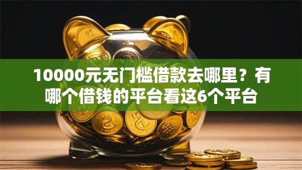 10000元无门槛借款去哪里？有哪个借钱的平台看这6个平台