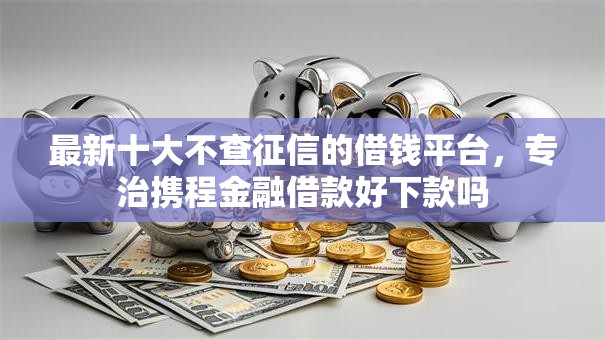 最新十大不查征信的借钱平台,专治携程金融借款好下款吗 最新十大不查征信的借钱平台,专治携程金融借款好下款吗