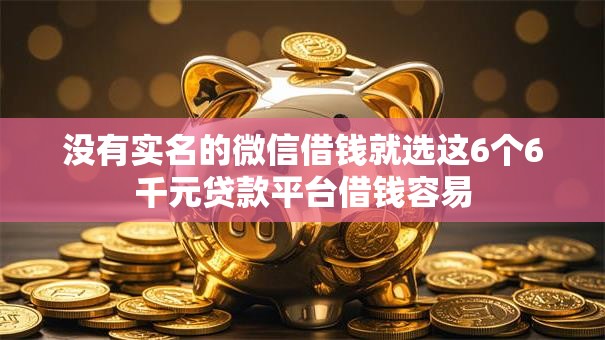 没有实名的微信借钱就选这6个6千元贷款平台借钱容易 没有实名的微信借钱就选这6个6千元贷款平台借钱容易