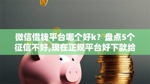 微信借钱平台哪个好k？盘点5个征信不好,现在正规平台好下款给你参考