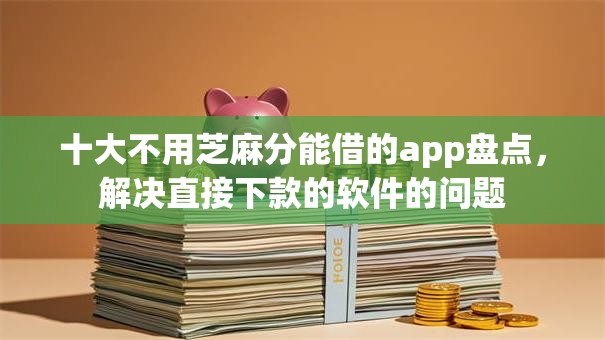 十大不用芝麻分能借的app盘点,解决直接下款的软件的问题 十大不用芝麻分能借的app盘点,解决直接下款的软件的问题