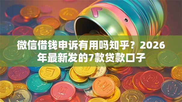 微信借钱申诉有用吗知乎？2026年最新发的7款贷款口子