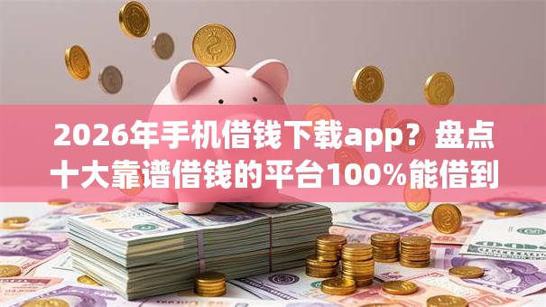 2026年手机借钱下载app？盘点十大靠谱借钱的平台100%能借到18周岁