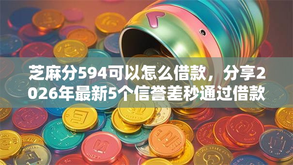 芝麻分594可以怎么借款，分享2026年最新5个信誉差秒通过借款平台