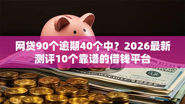 网贷90个逾期40个中？2026最新测评10个靠谱的借钱平台