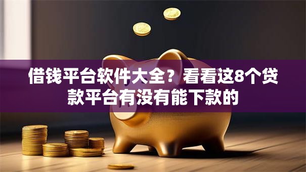 借钱平台软件大全？看看这8个贷款平台有没有能下款的