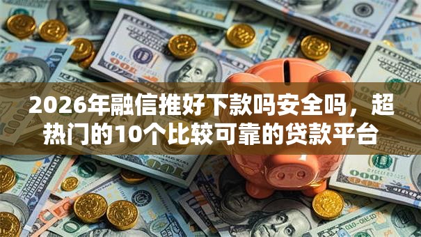 2026年融信推好下款吗安全吗，超热门的10个比较可靠的贷款平台推荐