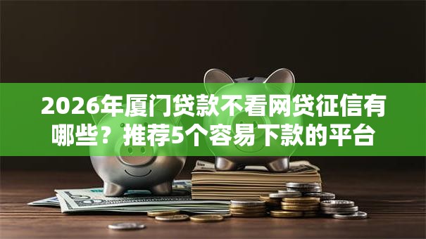 2026年厦门贷款不看网贷征信有哪些？推荐5个容易下款的平台