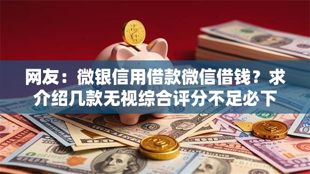 网友:微银信用借款微信借钱?求介绍几款无视综合评分不足必下款口子 网友:微银信用借款微信借钱?求介绍几款无视综合评分不足必下款口子