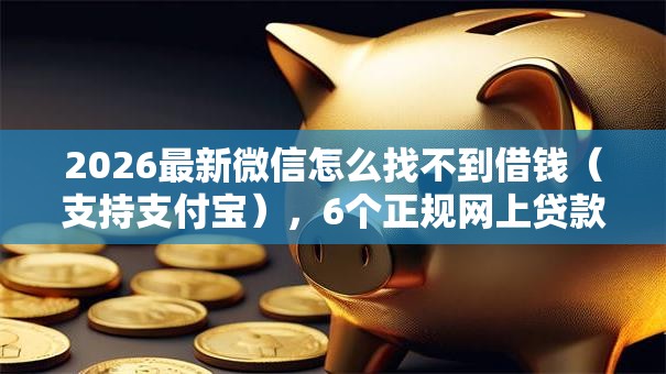 2026最新微信怎么找不到借钱（支持支付宝），6个正规网上贷款平台无私分享