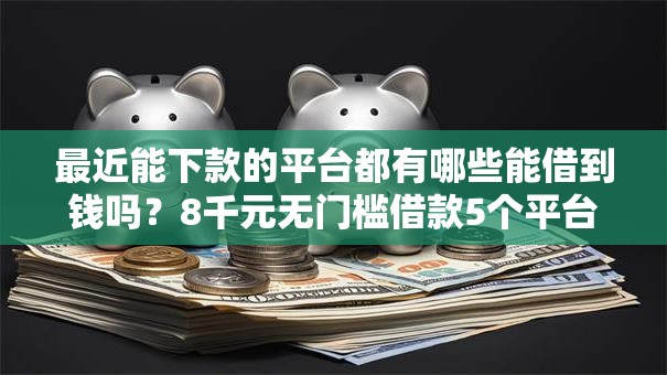 最近能下款的平台都有哪些能借到钱吗？8千元无门槛借款5个平台推荐