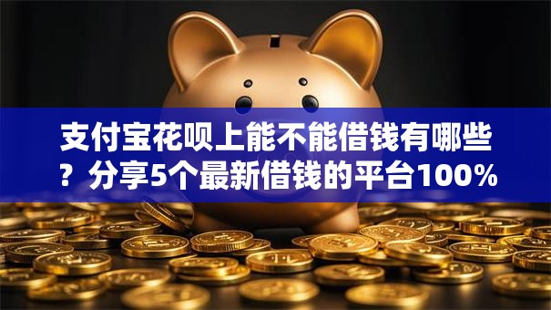 支付宝花呗上能不能借钱有哪些？分享5个最新借钱的平台100%能借到
