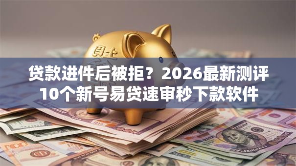 贷款进件后被拒?2026最新测评10个新号易贷速审秒下款软件 贷款进件后被拒?2026最新测评10个新号易贷速审秒下款软件