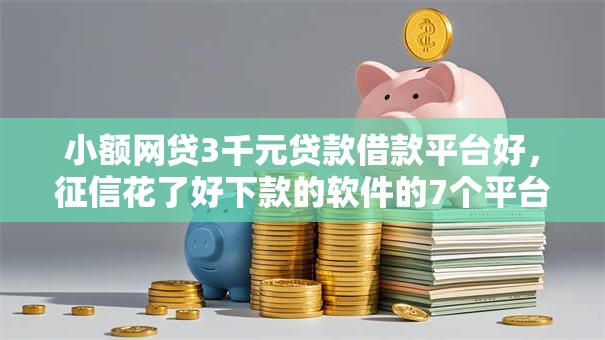 小额网贷3千元贷款借款平台好，征信花了好下款的软件的7个平台介绍
