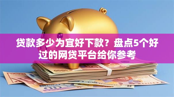 贷款多少为宜好下款？盘点5个好过的网贷平台给你参考