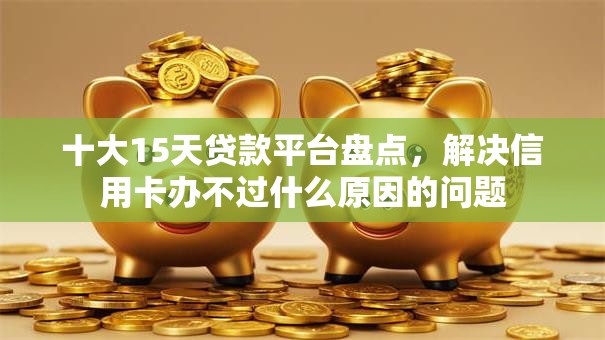 十大15天贷款平台盘点，解决信用卡办不过什么原因的问题