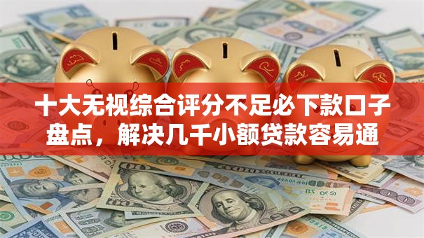 十大无视综合评分不足必下款口子盘点，解决几千小额贷款容易通过的问题