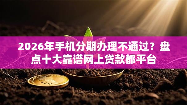 2026年手机分期办理不通过？盘点十大靠谱网上贷款都平台