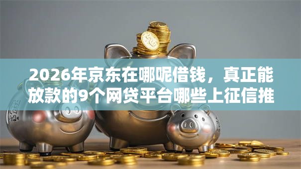 2026年京东在哪呢借钱，真正能放款的9个网贷平台哪些上征信推荐