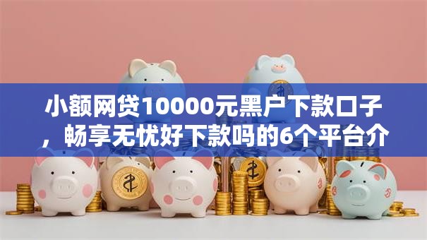 小额网贷10000元黑户下款口子，畅享无忧好下款吗的6个平台介绍