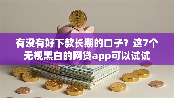 有没有好下款长期的口子？这7个无视黑白的网贷app可以试试