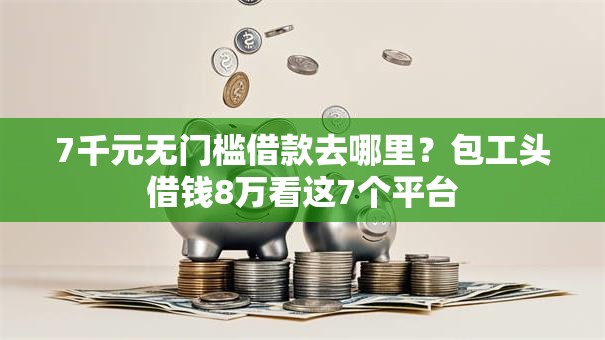 7千元无门槛借款去哪里？包工头借钱8万看这7个平台