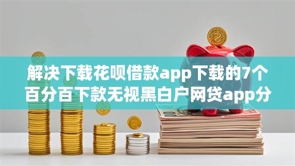 解决下载花呗借款app下载的7个百分百下款无视黑白户网贷app分享