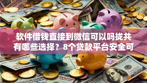 软件借钱直接到微信可以吗拢共有哪些选择？8个贷款平台安全可靠详解