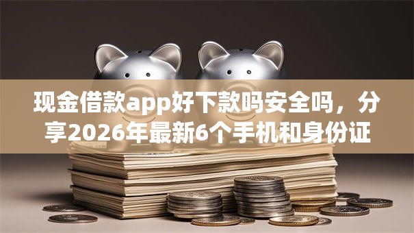 现金借款app好下款吗安全吗,分享2026年最新6个手机和身份证快速借钱口子 现金借款app好下款吗安全吗,分享2026年最新6个手机和身份证快速借钱口子