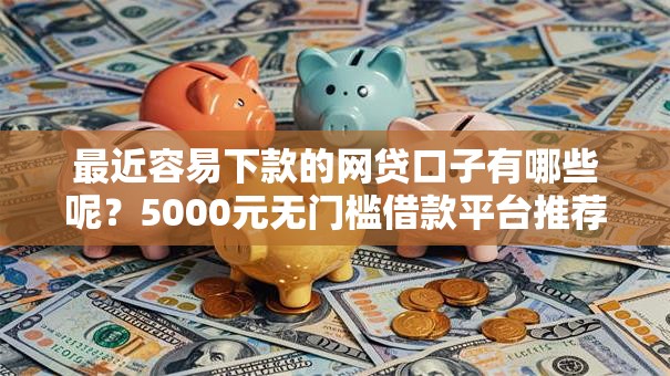最近容易下款的网贷口子有哪些呢？5000元无门槛借款平台推荐，8个有车贷款平台盘点