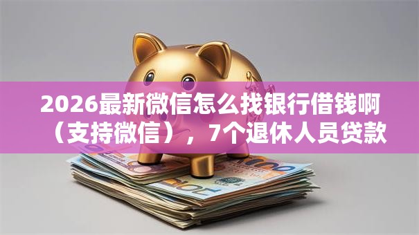 2026最新微信怎么找银行借钱啊(支持微信),7个退休人员贷款平台无私分享 2026最新微信怎么找银行借钱啊(支持微信),7个退休人员贷款平台无私分享