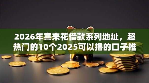 2026年喜来花借款系列地址，超热门的10个2025可以撸的口子推荐