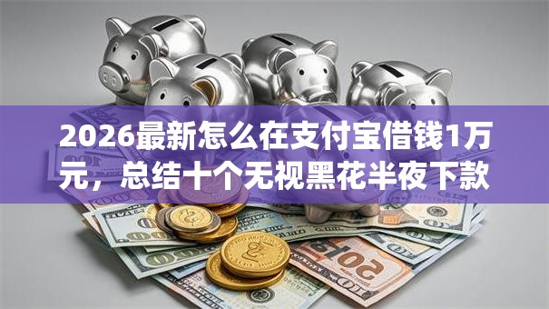 2026最新怎么在支付宝借钱1万元，总结十个无视黑花半夜下款的网贷app！