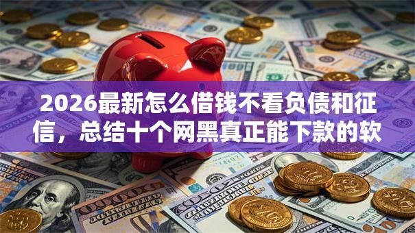 2026最新怎么借钱不看负债和征信,总结十个网黑真正能下款的软件! 2026最新怎么借钱不看负债和征信,总结十个网黑真正能下款的软件!