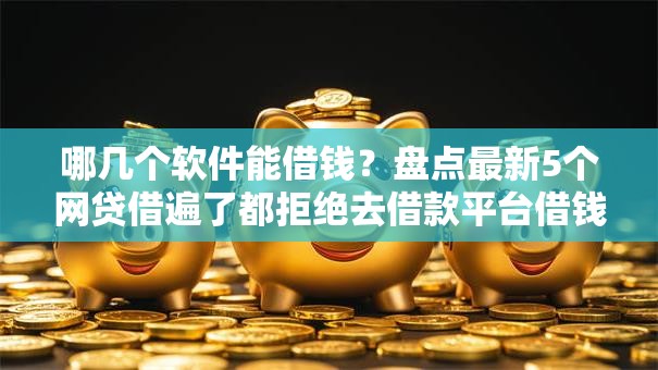哪几个软件能借钱？盘点最新5个网贷借遍了都拒绝去借款平台借钱