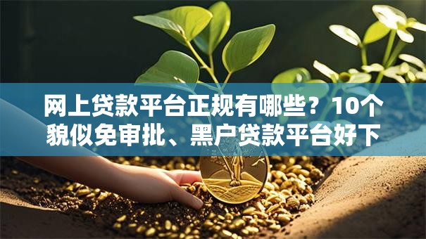 网上贷款平台正规有哪些?10个貌似免审批、黑户贷款平台好下款快合集 网上贷款平台正规有哪些?10个貌似免审批、黑户贷款平台好下款快合集