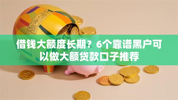 借钱大额度长期？6个靠谱黑户可以做大额贷款口子推荐