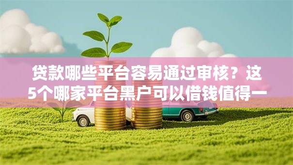 贷款哪些平台容易通过审核？这5个哪家平台黑户可以借钱值得一试