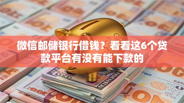 微信邮储银行借钱?看看这6个贷款平台有没有能下款的 微信邮储银行借钱?看看这6个贷款平台有没有能下款的