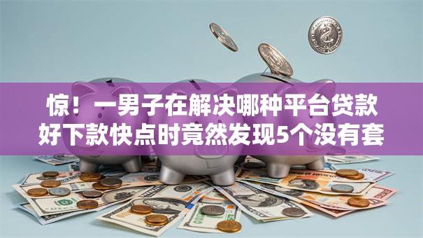 惊！一男子在解决哪种平台贷款好下款快点时竟然发现5个没有套路的网贷平台，事后分享了出来