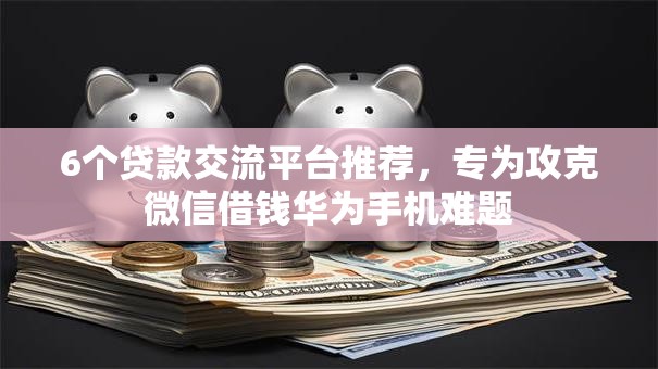 6个贷款交流平台推荐,专为攻克微信借钱华为手机难题 6个贷款交流平台推荐,专为攻克微信借钱华为手机难题