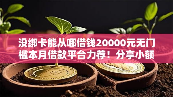 没绑卡能从哪借钱20000元无门槛本月借款平台力荐!分享小额网贷口子20000元无门槛借款 没绑卡能从哪借钱20000元无门槛本月借款平台力荐!分享小额网贷口子20000元无门槛借款
