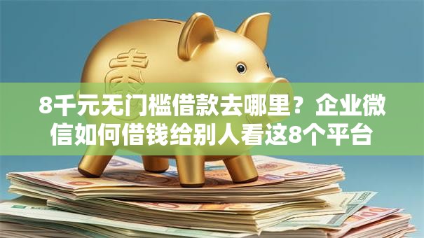 8千元无门槛借款去哪里？企业微信如何借钱给别人看这8个平台