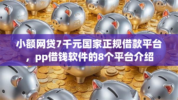 小额网贷7千元国家正规借款平台,pp借钱软件的8个平台介绍 小额网贷7千元国家正规借款平台,pp借钱软件的8个平台介绍