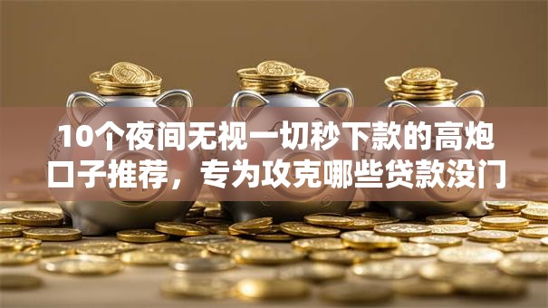 10个夜间无视一切秒下款的高炮口子推荐，专为攻克哪些贷款没门槛难题