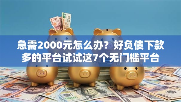 急需2000元怎么办？好负债下款多的平台试试这7个无门槛平台