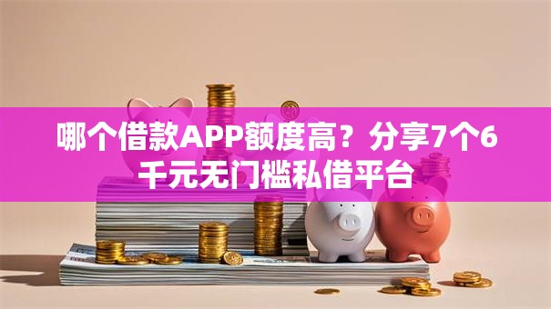 哪个借款APP额度高？分享7个6千元无门槛私借平台