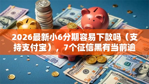 2026最新小6分期容易下款吗（支持支付宝），7个征信黑有当前逾期还能下款的平台无私分享